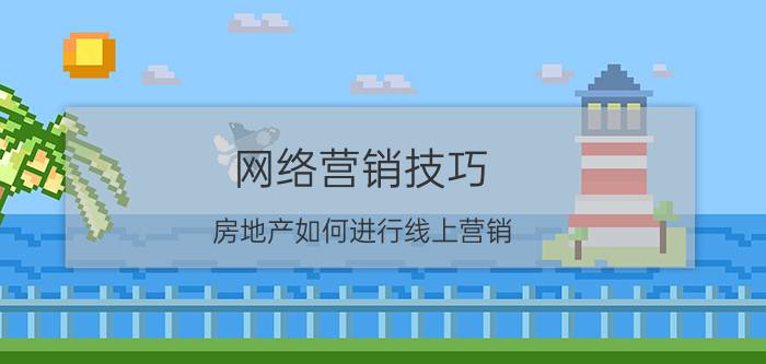 网络营销技巧 房地产如何进行线上营销？